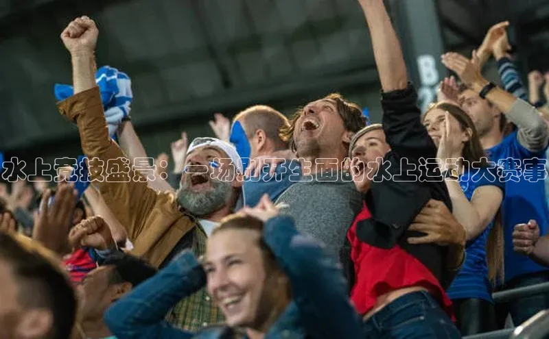 水上竞技盛景：一场别开生面的水上运动大赛事